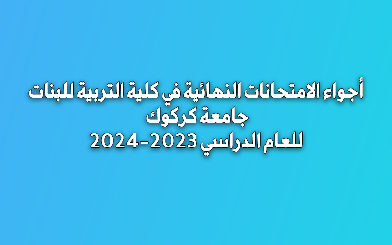 أجواء الامتحانات النهائية في كلية التربية للبنات - جامعة كركوك للعام الدراسي 2023-2024