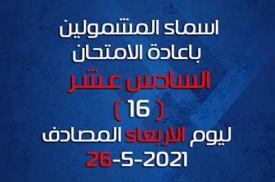 اسماء الطلاب المشمولين بإعادة الامتحان السادس عشر ليوم الاربعاء المصادف 26-5-2021